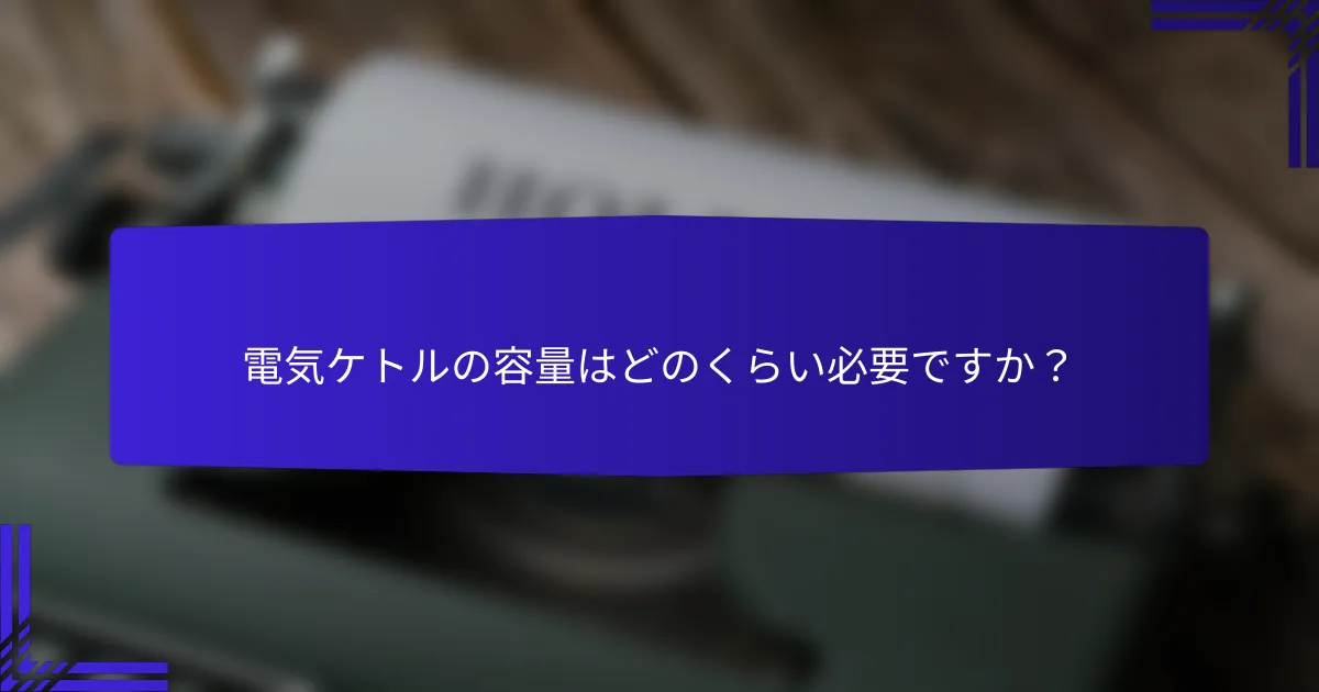 電気ケトルの容量はどのくらい必要ですか?