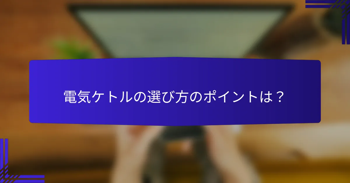 電気ケトルの選び方のポイントは？
