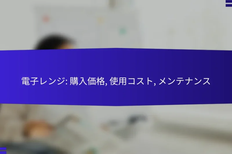 電子レンジ: 購入価格, 使用コスト, メンテナンス
