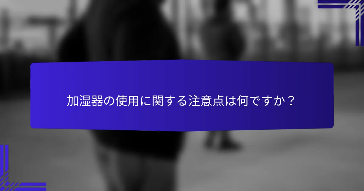加湿器の使用に関する注意点は何ですか？