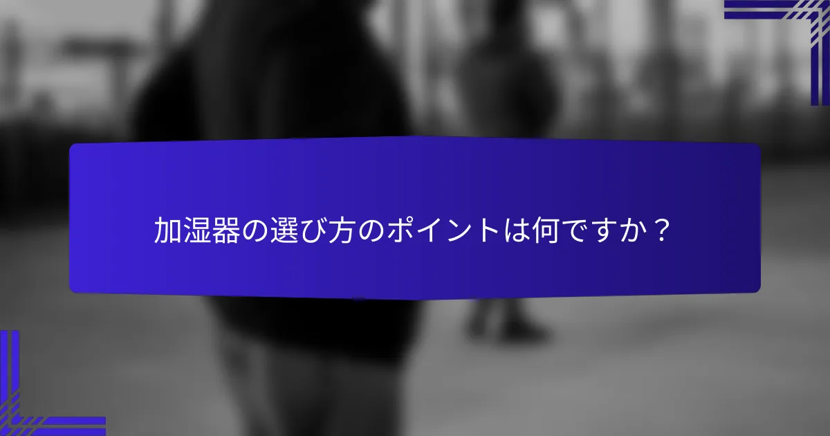 加湿器の選び方のポイントは何ですか？