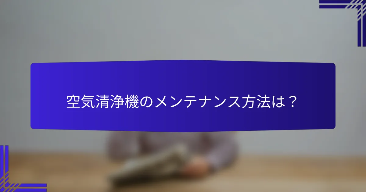 空気清浄機のメンテナンス方法は？