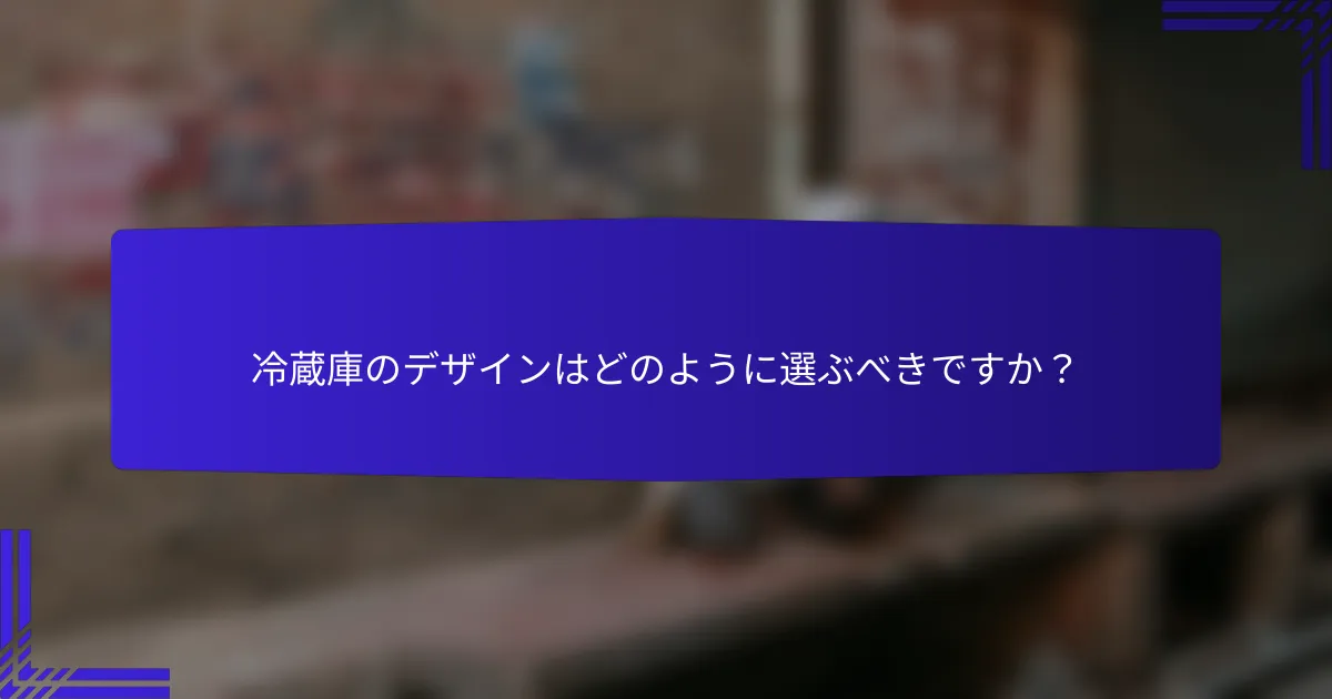 冷蔵庫のデザインはどのように選ぶべきですか?