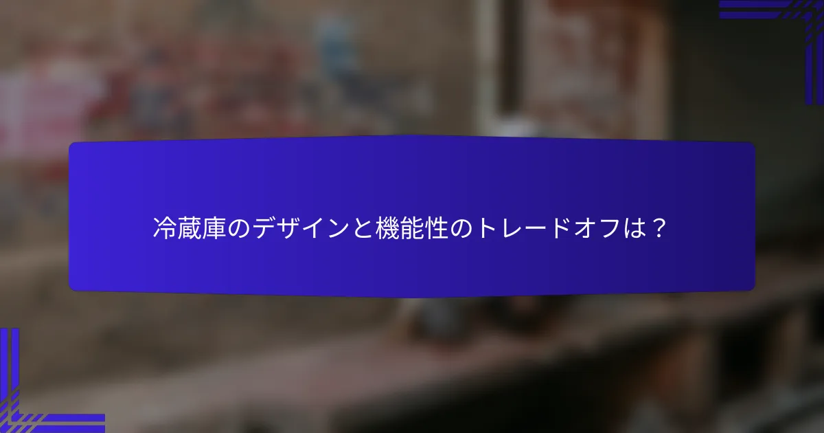 冷蔵庫のデザインと機能性のトレードオフは?