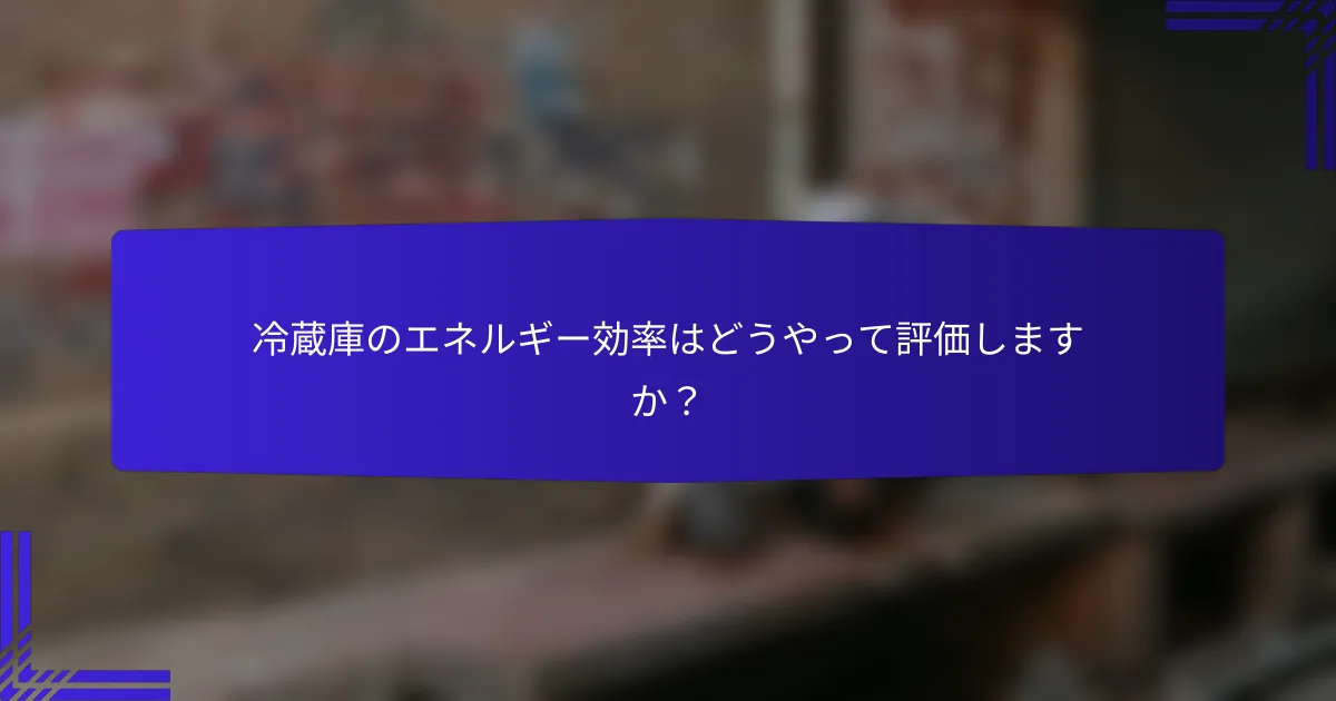 冷蔵庫のエネルギー効率はどうやって評価しますか?