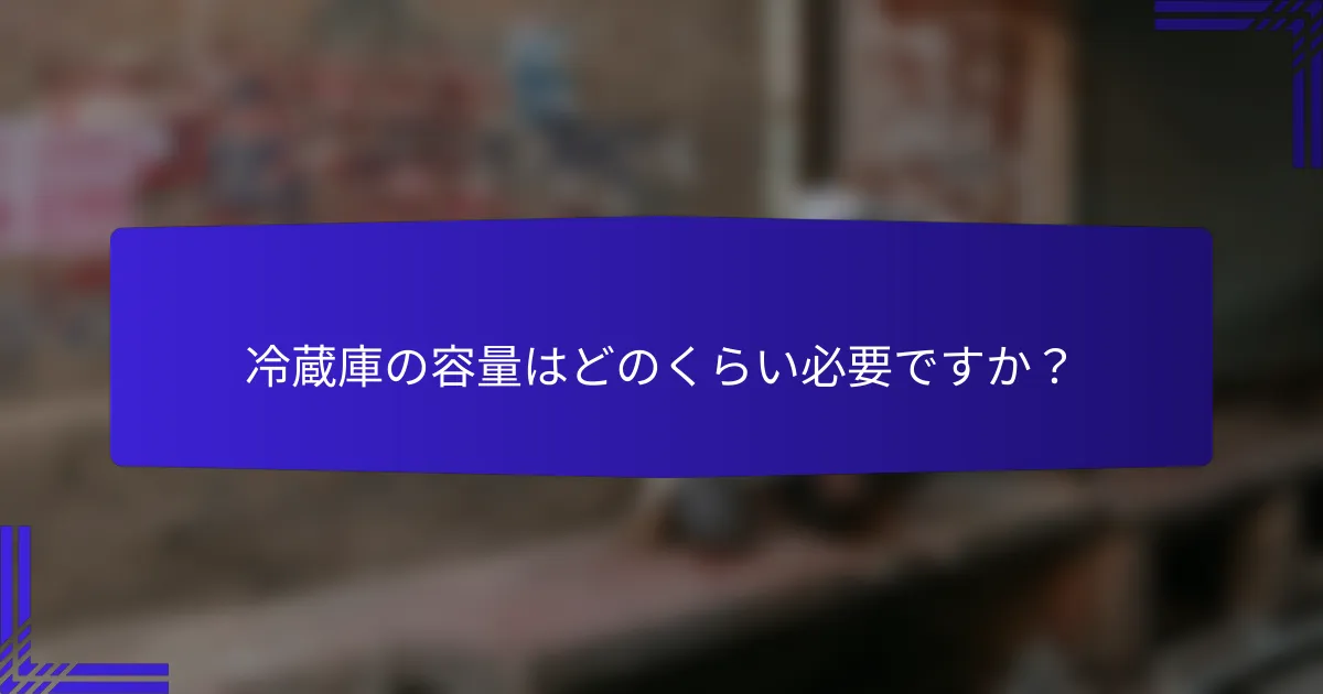冷蔵庫の容量はどのくらい必要ですか?