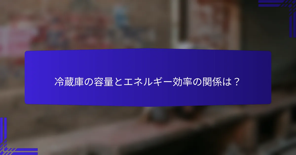 冷蔵庫の容量とエネルギー効率の関係は?