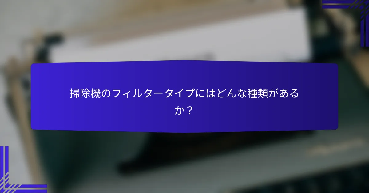 掃除機のフィルタータイプにはどんな種類があるか？