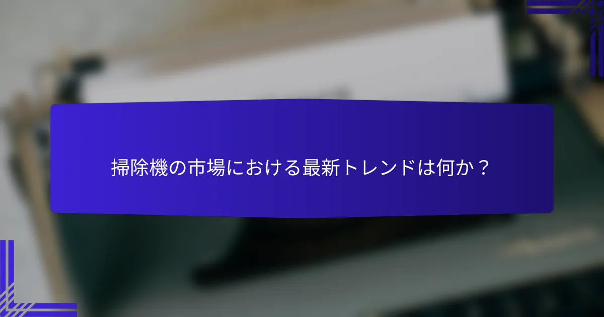 掃除機の市場における最新トレンドは何か？