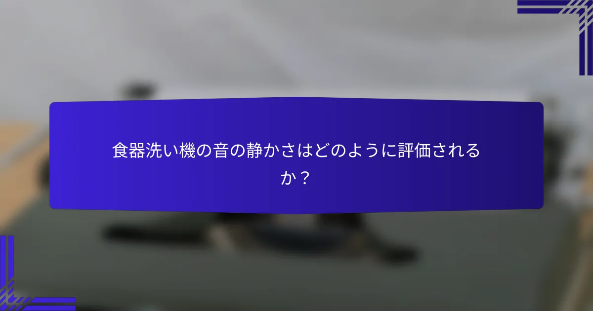 食器洗い機の音の静かさはどのように評価されるか？