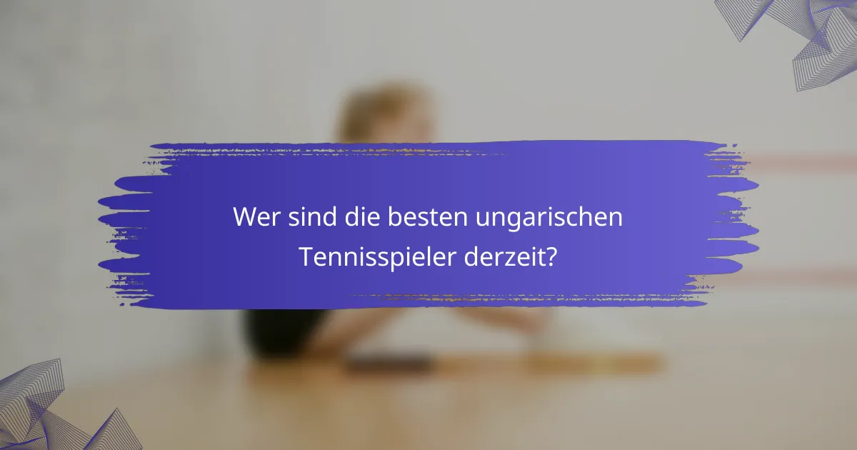 Wer sind die besten ungarischen Tennisspieler derzeit?