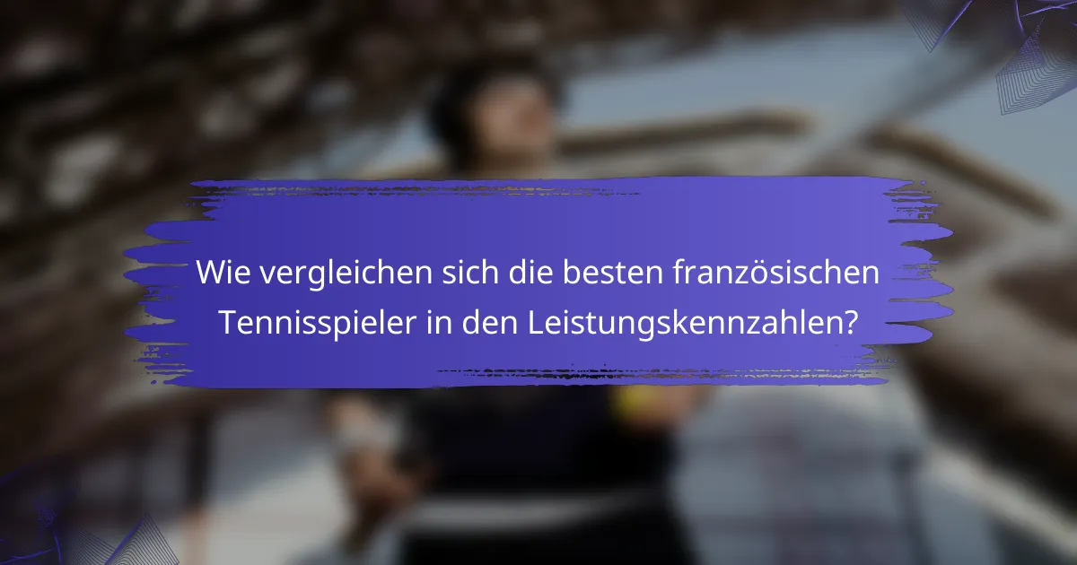 Wie vergleichen sich die besten französischen Tennisspieler in den Leistungskennzahlen?